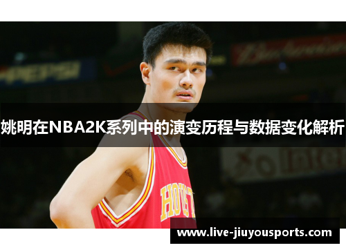 姚明在NBA2K系列中的演变历程与数据变化解析