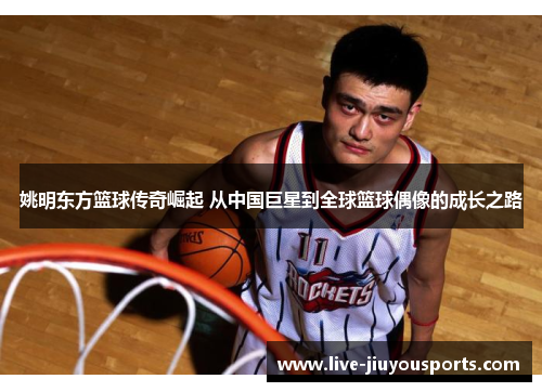 姚明东方篮球传奇崛起 从中国巨星到全球篮球偶像的成长之路