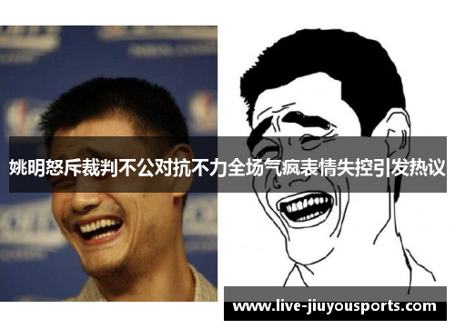 姚明怒斥裁判不公对抗不力全场气疯表情失控引发热议