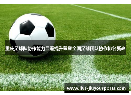 重庆足球队协作能力显著提升荣登全国足球团队协作排名新高